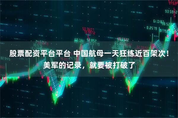 股票配资平台平台 中国航母一天狂练近百架次！美军的记录，就要被打破了