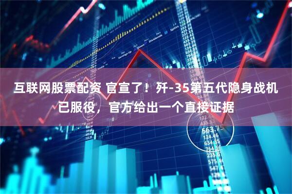 互联网股票配资 官宣了！歼-35第五代隐身战机已服役，官方给出一个直接证据
