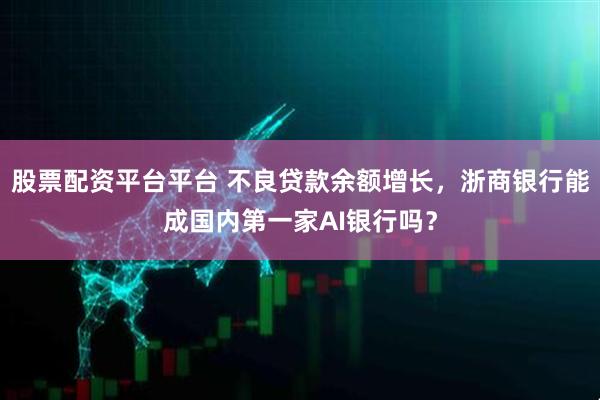 股票配资平台平台 不良贷款余额增长，浙商银行能成国内第一家AI银行吗？