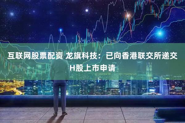 互联网股票配资 龙旗科技：已向香港联交所递交H股上市申请
