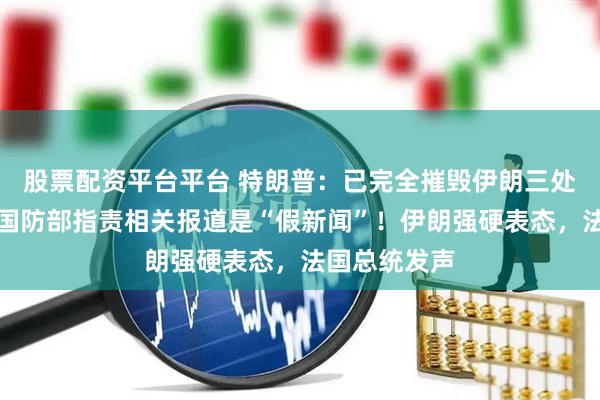 股票配资平台平台 特朗普：已完全摧毁伊朗三处核设施！美国防部指责相关报道是“假新闻”！伊朗强硬表态，法国总统发声