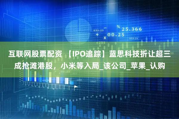 互联网股票配资 【IPO追踪】蓝思科技折让超三成抢滩港股，小米等入局_该公司_苹果_认购