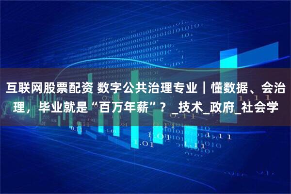 互联网股票配资 数字公共治理专业｜懂数据、会治理，毕业就是“百万年薪”？_技术_政府_社会学