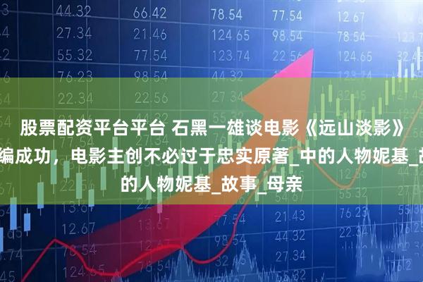 股票配资平台平台 石黑一雄谈电影《远山淡影》：要想改编成功，电影主创不必过于忠实原著_中的人物妮基_故事_母亲