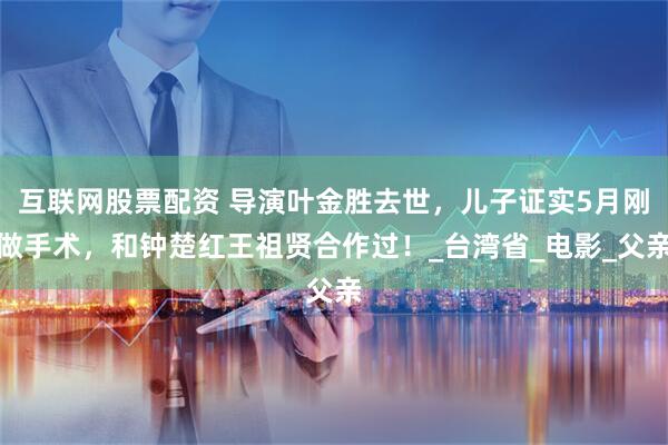 互联网股票配资 导演叶金胜去世，儿子证实5月刚做手术，和钟楚红王祖贤合作过！_台湾省_电影_父亲