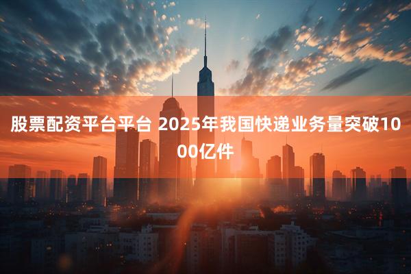 股票配资平台平台 2025年我国快递业务量突破1000亿件
