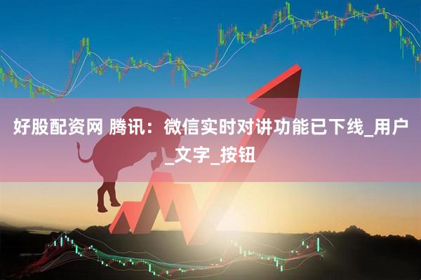 好股配资网 腾讯：微信实时对讲功能已下线_用户_文字_按钮