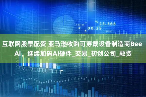 互联网股票配资 亚马逊收购可穿戴设备制造商Bee AI，继续加码AI硬件_交易_初创公司_融资