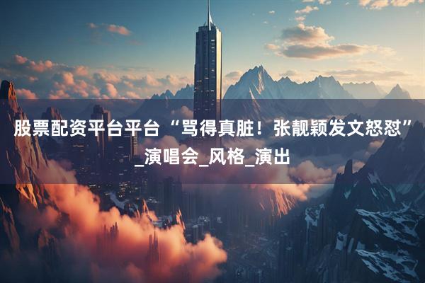 股票配资平台平台 “骂得真脏！张靓颖发文怒怼”_演唱会_风格_演出