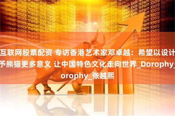 互联网股票配资 专访香港艺术家邓卓越：希望以设计为笔赋予熊猫更多意义 让中国特色文化走向世界_Dorophy_张越熙