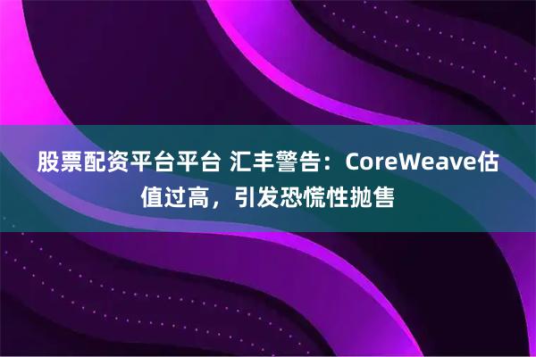 股票配资平台平台 汇丰警告：CoreWeave估值过高，引发恐慌性抛售