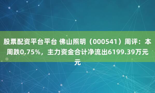 股票配资平台平台 佛山照明（000541）周评：本周跌0.75%，主力资金合计净流出6199.39万元
