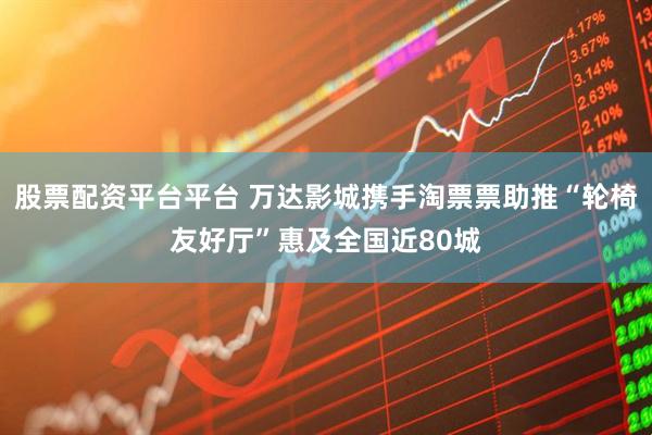 股票配资平台平台 万达影城携手淘票票助推“轮椅友好厅”惠及全国近80城