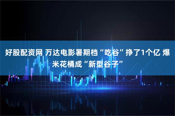 好股配资网 万达电影暑期档“吃谷”挣了1个亿 爆米花桶成“新型谷子”
