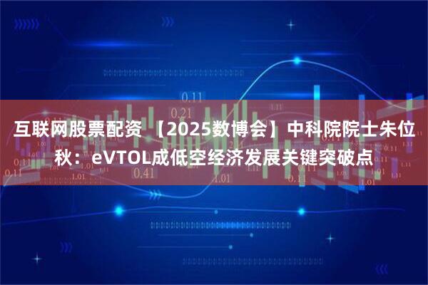 互联网股票配资 【2025数博会】中科院院士朱位秋：eVTOL成低空经济发展关键突破点