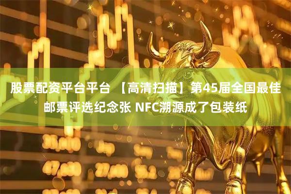 股票配资平台平台 【高清扫描】第45届全国最佳邮票评选纪念张 NFC溯源成了包装纸