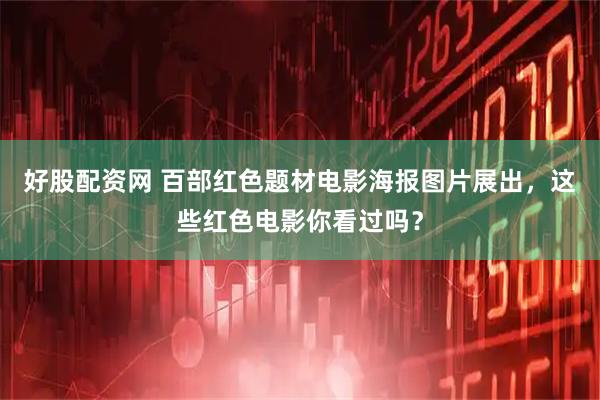 好股配资网 百部红色题材电影海报图片展出，这些红色电影你看过吗？