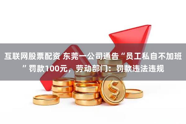 互联网股票配资 东莞一公司通告“员工私自不加班”罚款100元，劳动部门：罚款违法违规