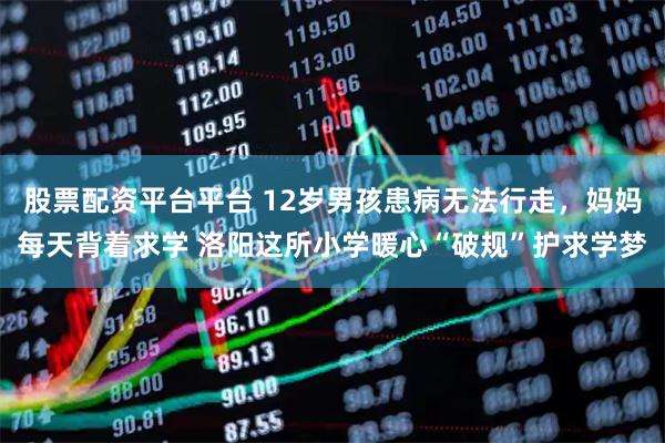 股票配资平台平台 12岁男孩患病无法行走，妈妈每天背着求学 洛阳这所小学暖心“破规”护求学梦