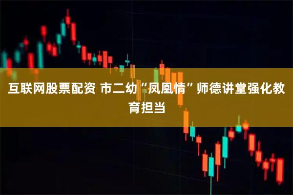互联网股票配资 市二幼“凤凰情”师德讲堂强化教育担当