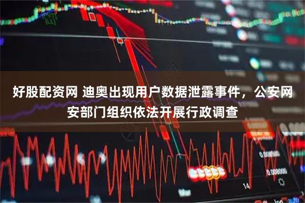 好股配资网 迪奥出现用户数据泄露事件，公安网安部门组织依法开展行政调查
