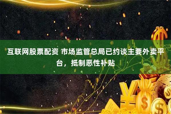 互联网股票配资 市场监管总局已约谈主要外卖平台，抵制恶性补贴