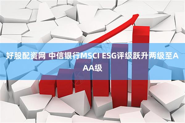 好股配资网 中信银行MSCI ESG评级跃升两级至AAA级
