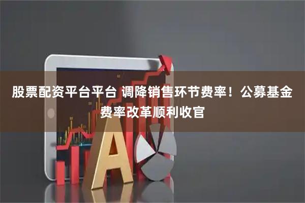 股票配资平台平台 调降销售环节费率！公募基金费率改革顺利收官