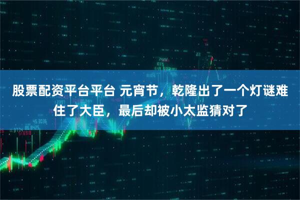 股票配资平台平台 元宵节，乾隆出了一个灯谜难住了大臣，最后却被小太监猜对了