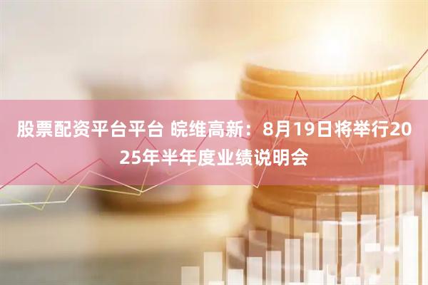股票配资平台平台 皖维高新：8月19日将举行2025年半年度业绩说明会