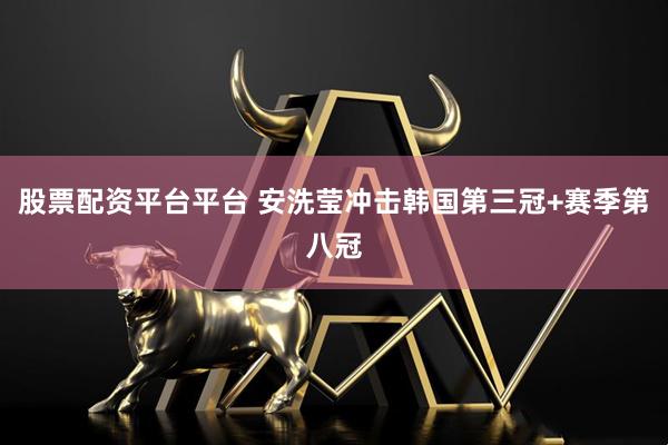 股票配资平台平台 安洗莹冲击韩国第三冠+赛季第八冠