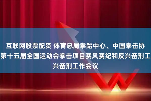 互联网股票配资 体育总局拳跆中心、中国拳击协会召开第十五届全国运动会拳击项目赛风赛纪和反兴奋剂工作会议