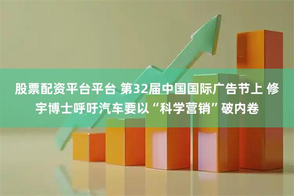 股票配资平台平台 第32届中国国际广告节上 修宇博士呼吁汽车要以“科学营销”破内卷