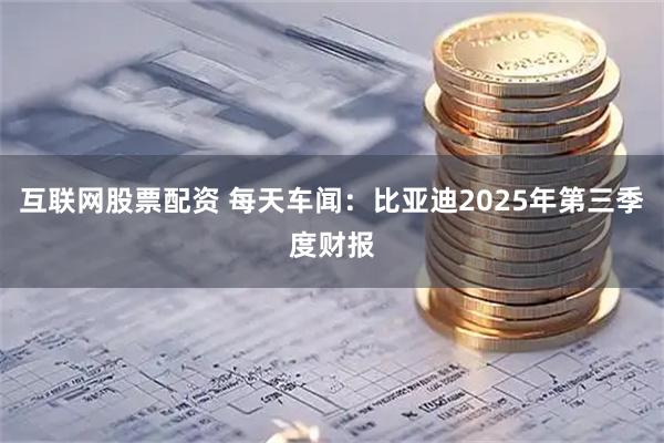 互联网股票配资 每天车闻：比亚迪2025年第三季度财报