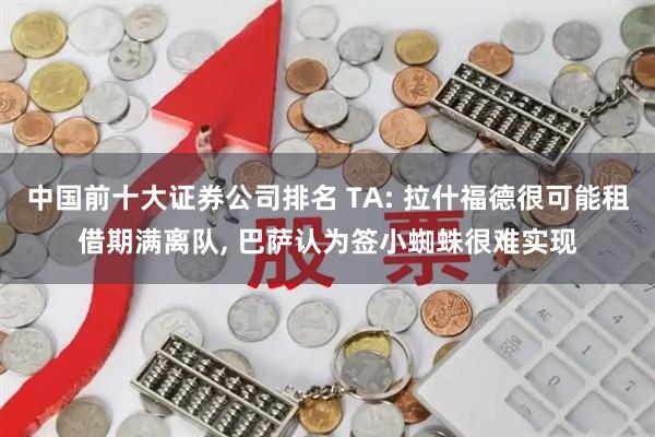 中国前十大证券公司排名 TA: 拉什福德很可能租借期满离队, 巴萨认为签小蜘蛛很难实现