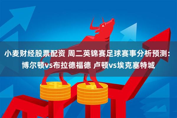 小麦财经股票配资 周二英锦赛足球赛事分析预测: 博尔顿vs布拉德福德 卢顿vs埃克塞特城