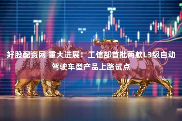 好股配资网 重大进展！工信部首批两款L3级自动驾驶车型产品上路试点