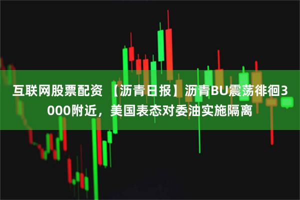 互联网股票配资 【沥青日报】沥青BU震荡徘徊3000附近，美国表态对委油实施隔离
