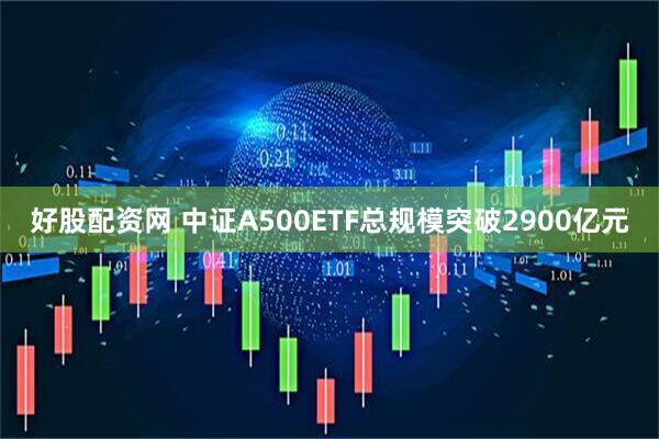 好股配资网 中证A500ETF总规模突破2900亿元