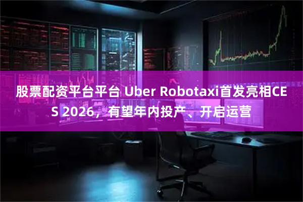 股票配资平台平台 Uber Robotaxi首发亮相CES 2026，有望年内投产、开启运营