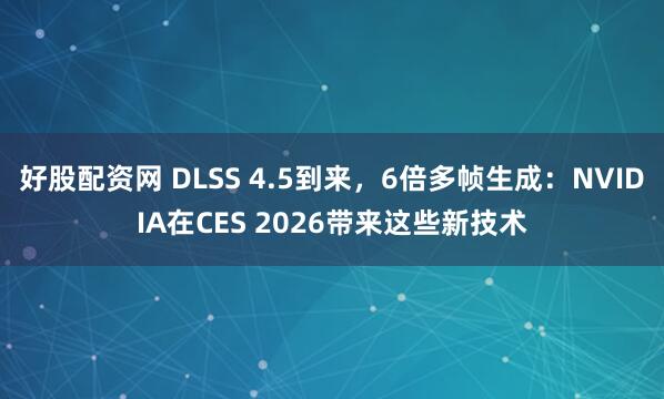 好股配资网 DLSS 4.5到来，6倍多帧生成：NVIDIA在CES 2026带来这些新技术