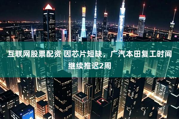 互联网股票配资 因芯片短缺，广汽本田复工时间继续推迟2周
