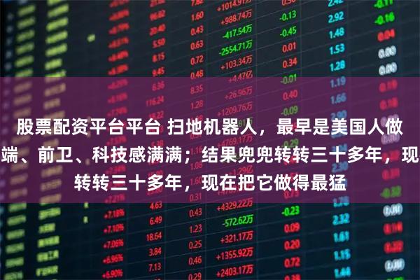 股票配资平台平台 扫地机器人，最早是美国人做出来炫技的，高端、前卫、科技感满满；结果兜兜转转三十多年，现在把它做得最猛