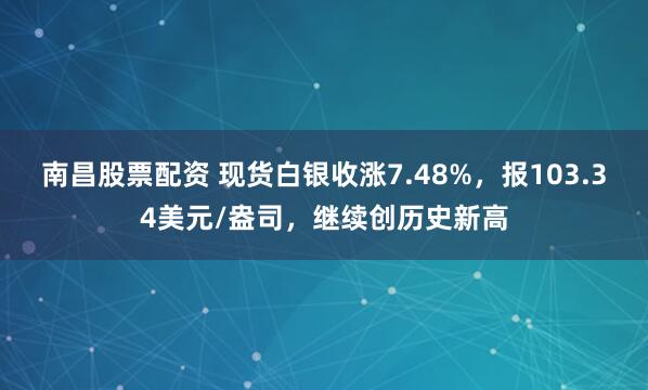 南昌股票配资 现货白银收涨7.48%，报103.34美元/盎司，继续创历史新高