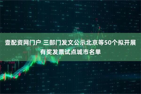 壹配资网门户 三部门发文公示北京等50个拟开展有奖发票试点城市名单