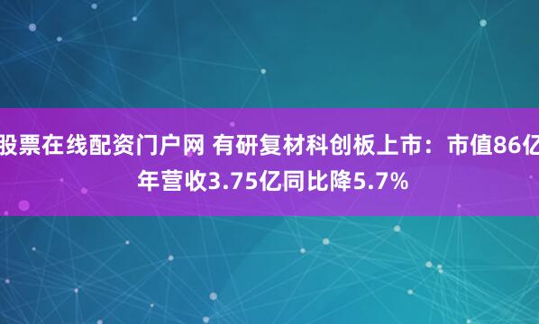 股票在线配资门户网 有研复材科创板上市：市值86亿 年营收3.75亿同比降5.7%