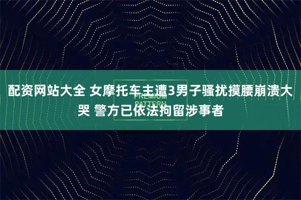 配资网站大全 女摩托车主遭3男子骚扰摸腰崩溃大哭 警方已依法拘留涉事者