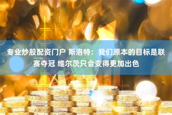 专业炒股配资门户 斯洛特：我们原本的目标是联赛夺冠 维尔茨只会变得更加出色