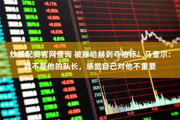 炒股配资官网查询 被滕哈赫剥夺袖标！马奎尔：我不是他的队长，感觉自己对他不重要