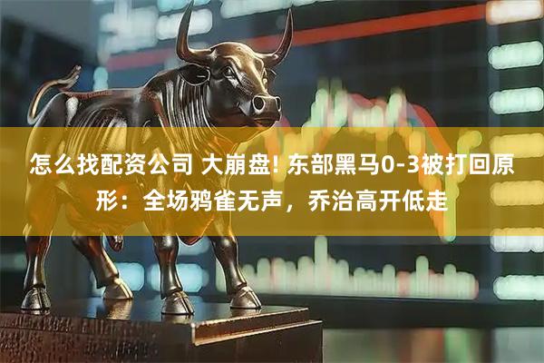 怎么找配资公司 大崩盘! 东部黑马0-3被打回原形：全场鸦雀无声，乔治高开低走